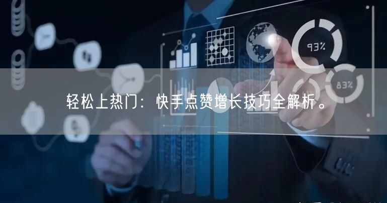 轻松上热门：快手点赞增长技巧全解析。
