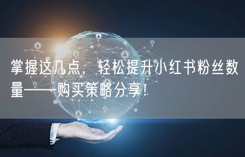 掌握这几点，轻松提升小红书粉丝数量——购买策略分享！