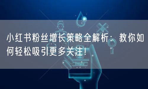 小红书粉丝增长策略全解析：教你如何轻松吸引更多关注！