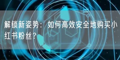 解锁新姿势：如何高效安全地购买小红书粉丝？