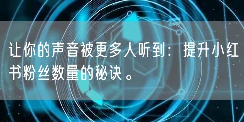让你的声音被更多人听到：提升小红书粉丝数量的秘诀。