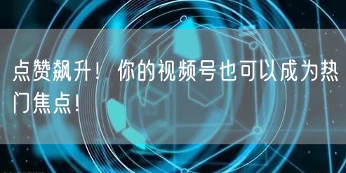 点赞飙升！你的视频号也可以成为热门焦点！