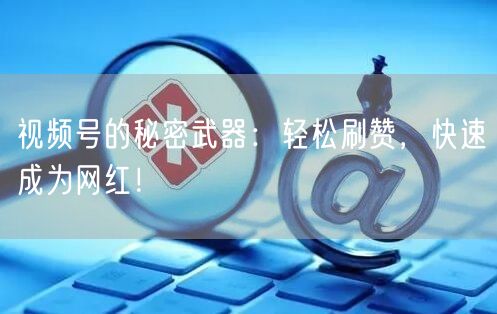 视频号的秘密武器：轻松刷赞，快速成为网红！