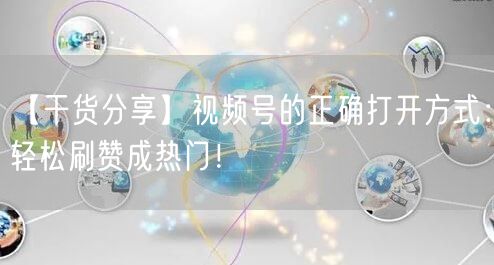 【干货分享】视频号的正确打开方式：轻松刷赞成热门！