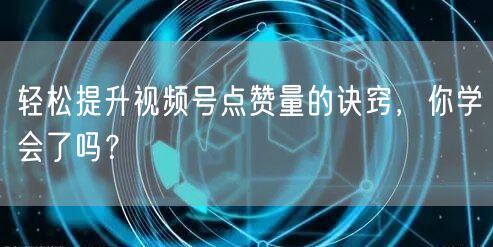 轻松提升视频号点赞量的诀窍，你学会了吗？