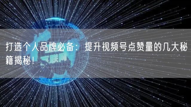 打造个人品牌必备：提升视频号点赞量的几大秘籍揭秘！