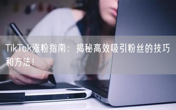 TikTok涨粉指南：揭秘高效吸引粉丝的技巧和方法！