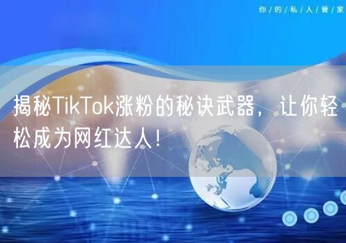 揭秘TikTok涨粉的秘诀武器，让你轻松成为网红达人！