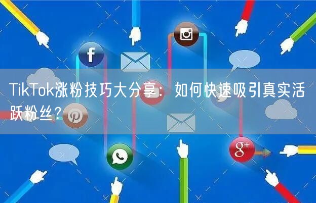 TikTok涨粉技巧大分享：如何快速吸引真实活跃粉丝？