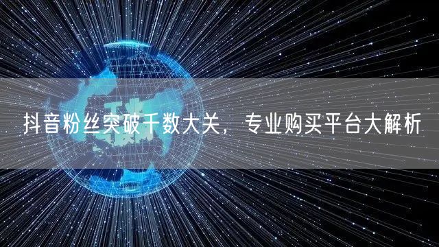 抖音粉丝突破千数大关，专业购买平台大解析