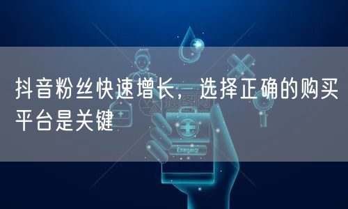 抖音粉丝快速增长，选择正确的购买平台是关键