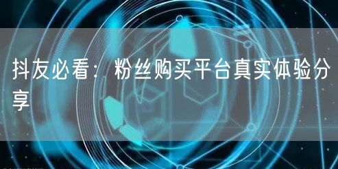 抖友必看：粉丝购买平台真实体验分享