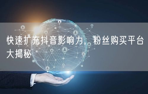 快速扩充抖音影响力，粉丝购买平台大揭秘