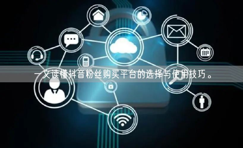 一文读懂抖音粉丝购买平台的选择与使用技巧。