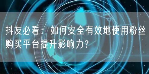 抖友必看：如何安全有效地使用粉丝购买平台提升影响力？