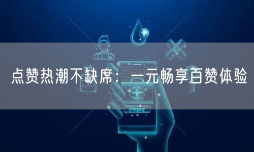 点赞热潮不缺席：一元畅享百赞体验