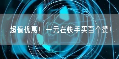 超值优惠！一元在快手买百个赞！