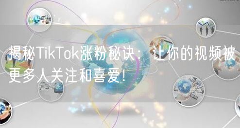 揭秘TikTok涨粉秘诀：让你的视频被更多人关注和喜爱！