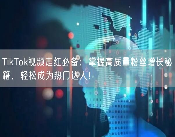 TikTok视频走红必备：掌握高质量粉丝增长秘籍，轻松成为热门达人！