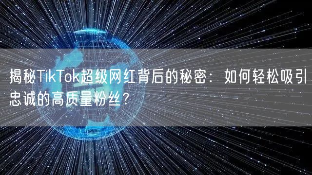 揭秘TikTok超级网红背后的秘密：如何轻松吸引忠诚的高质量粉丝？