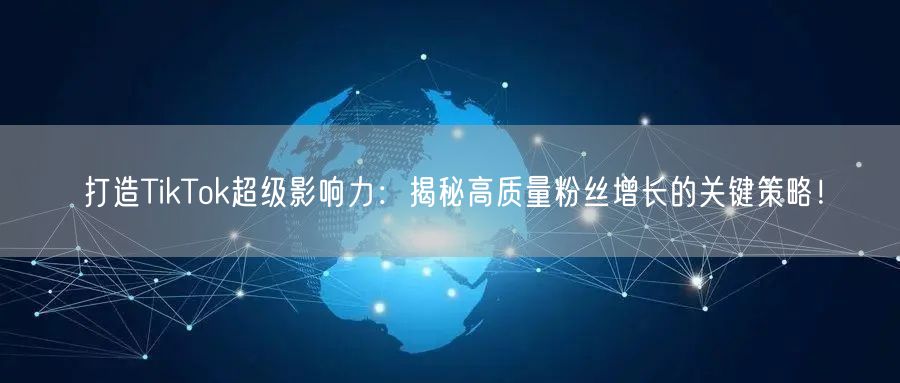 打造TikTok超级影响力：揭秘高质量粉丝增长的关键策略！