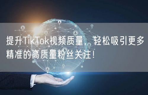 提升TikTok视频质量，轻松吸引更多精准的高质量粉丝关注！