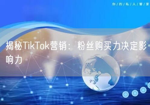 揭秘TikTok营销：粉丝购买力决定影响力