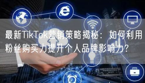 最新TikTok营销策略揭秘：如何利用粉丝购买力提升个人品牌影响力？