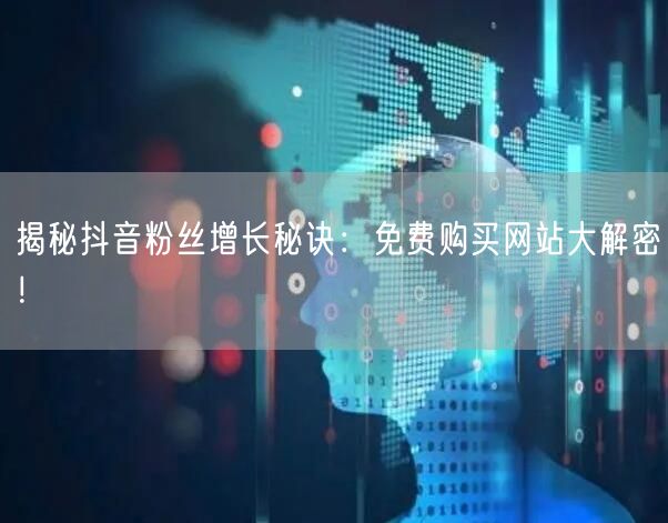 揭秘抖音粉丝增长秘诀：免费购买网站大解密！