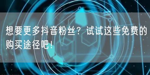 想要更多抖音粉丝？试试这些免费的购买途径吧！