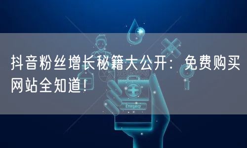 抖音粉丝增长秘籍大公开：免费购买网站全知道！