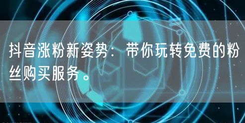 抖音涨粉新姿势：带你玩转免费的粉丝购买服务。