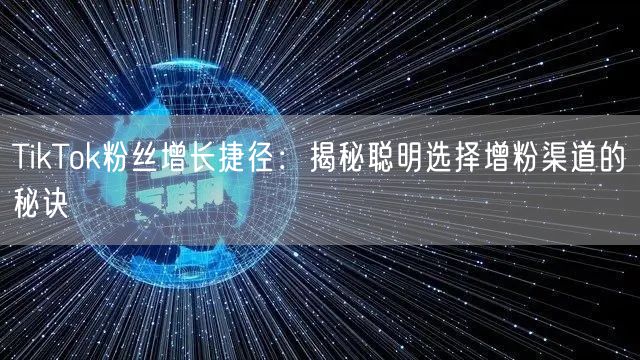 TikTok粉丝增长捷径：揭秘聪明选择增粉渠道的秘诀