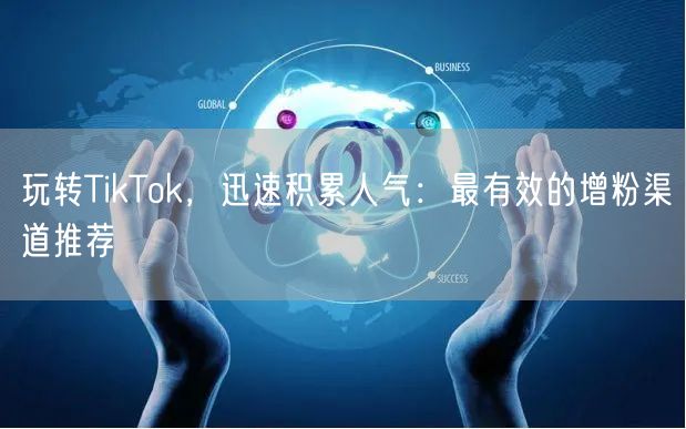 玩转TikTok，迅速积累人气：最有效的增粉渠道推荐