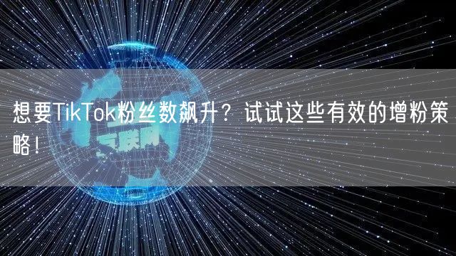 想要TikTok粉丝数飙升？试试这些有效的增粉策略！