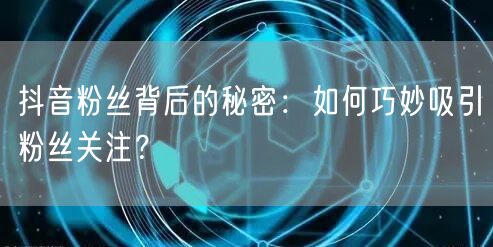 抖音粉丝背后的秘密：如何巧妙吸引粉丝关注？