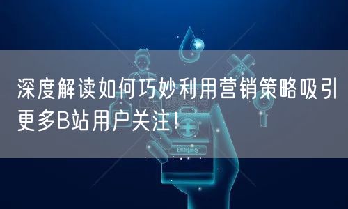 深度解读如何巧妙利用营销策略吸引更多B站用户关注！