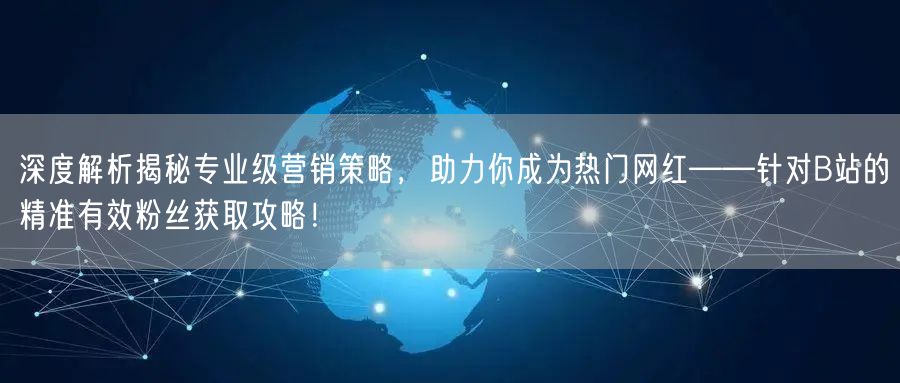 深度解析揭秘专业级营销策略，助力你成为热门网红——针对B站的精准有效粉丝获取攻略