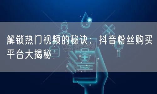 解锁热门视频的秘诀：抖音粉丝购买平台大揭秘
