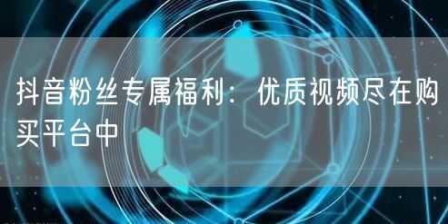 抖音粉丝专属福利：优质视频尽在购买平台中
