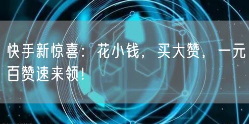 快手新惊喜：花小钱，买大赞，一元百赞速来领！