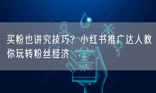 买粉也讲究技巧？小红书推广达人教你玩转粉丝经济