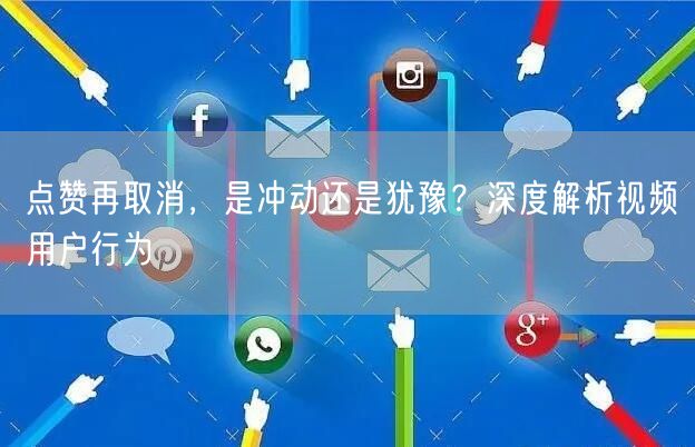 点赞再取消，是冲动还是犹豫？深度解析视频用户行为