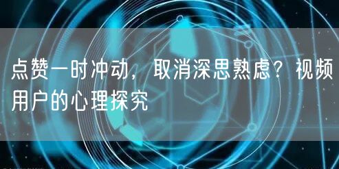 点赞一时冲动，取消深思熟虑？视频用户的心理探究