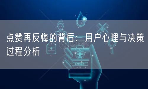 点赞再反悔的背后：用户心理与决策过程分析