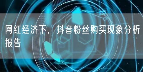 网红经济下，抖音粉丝购买现象分析报告