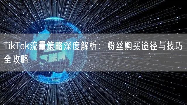 TikTok流量策略深度解析：粉丝购买途径与技巧全攻略