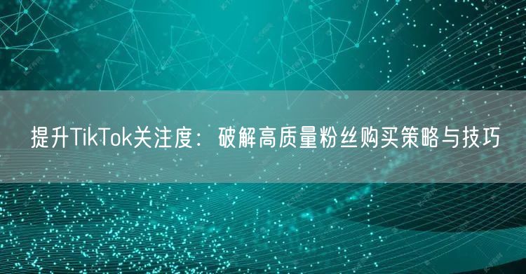 提升TikTok关注度：破解高质量粉丝购买策略与技巧