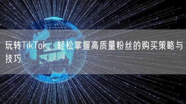 玩转TikTok，轻松掌握高质量粉丝的购买策略与技巧