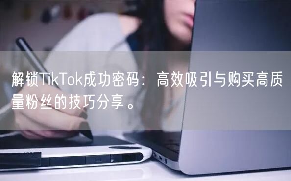 解锁TikTok成功密码：高效吸引与购买高质量粉丝的技巧分享。